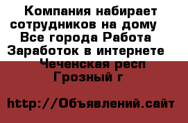 Компания набирает сотрудников на дому  - Все города Работа » Заработок в интернете   . Чеченская респ.,Грозный г.
